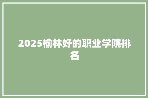 2025榆林好的职业学院排名