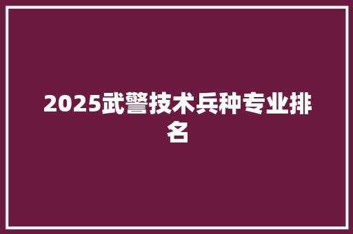 2025武警技术兵种专业排名 合同协议范文