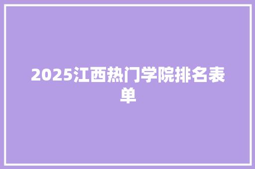 2025江西热门学院排名表单 创作范文