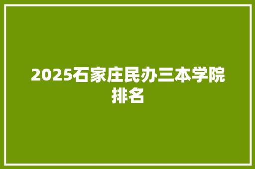 2025石家庄民办三本学院排名