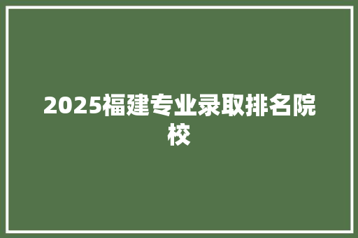 2025福建专业录取排名院校