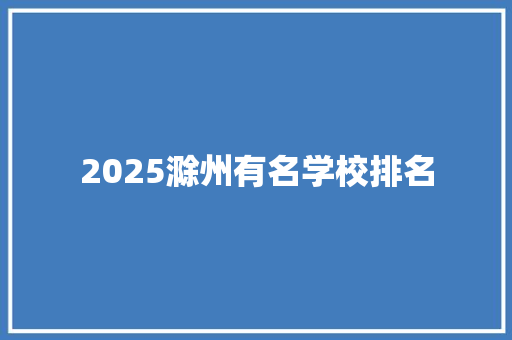2025滁州有名学校排名 科技报告范文