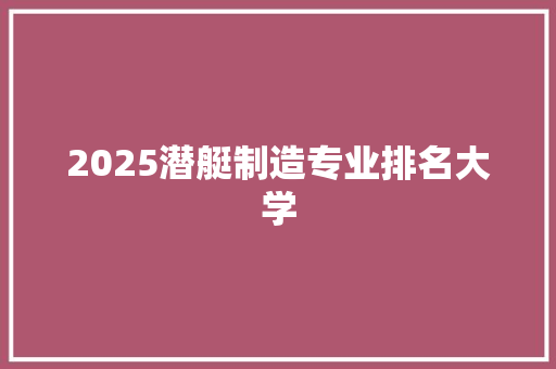 2025潜艇制造专业排名大学