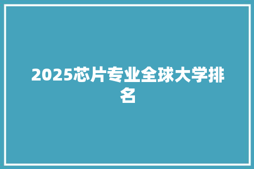 2025芯片专业全球大学排名 财务报告范文 2025芯片专业全球大学排名 财务报告范文