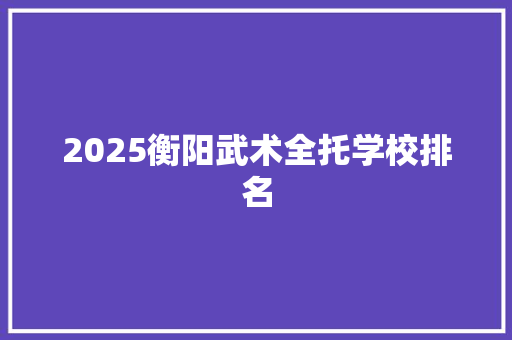 2025衡阳武术全托学校排名 财务报告范文