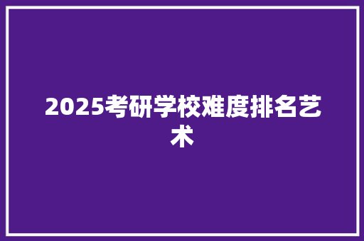 2025考研学校难度排名艺术 职场应用