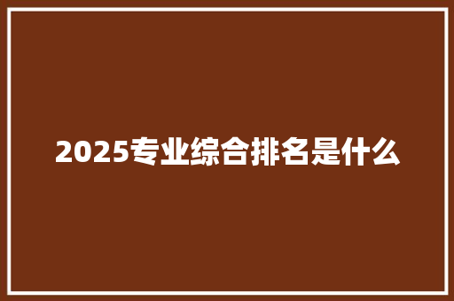 2025专业综合排名是什么