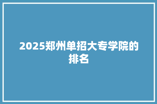 2025郑州单招大专学院的排名