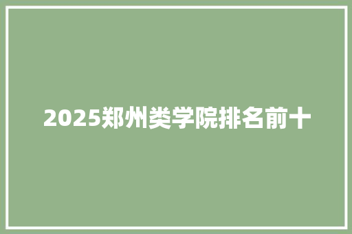 2025郑州类学院排名前十 项目管理范文