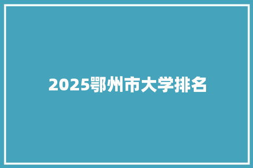 2025鄂州市大学排名 职场应用