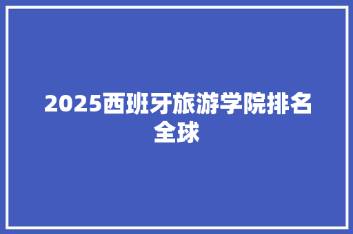 2025西班牙旅游学院排名全球 创作范文
