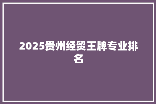 2025贵州经贸王牌专业排名 科技报告范文