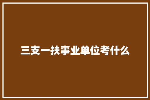 三支一扶事业单位考什么