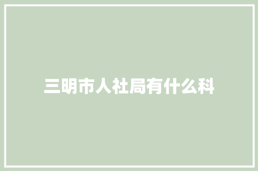 三明市人社局有什么科