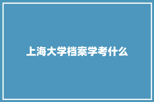 上海大学档案学考什么