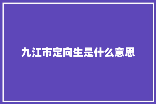 九江市定向生是什么意思