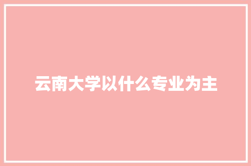 云南大学以什么专业为主 职场应用