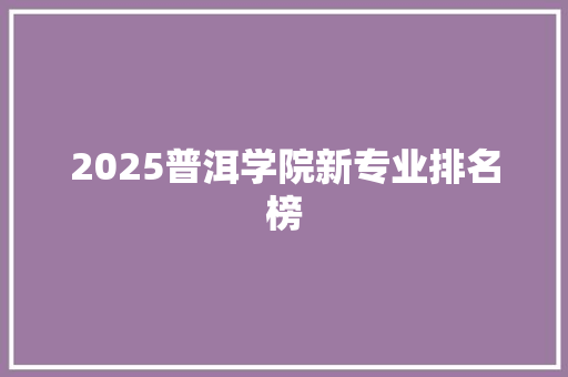 2025普洱学院新专业排名榜