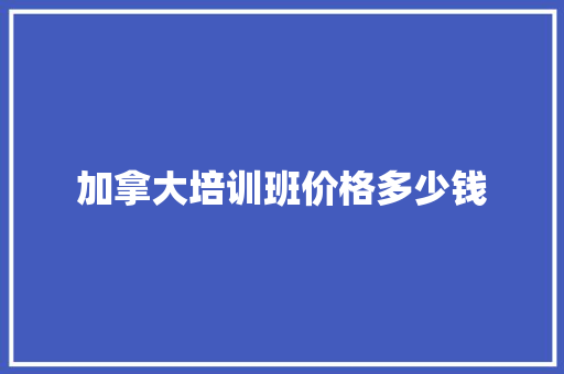 加拿大培训班价格多少钱 科技报告范文