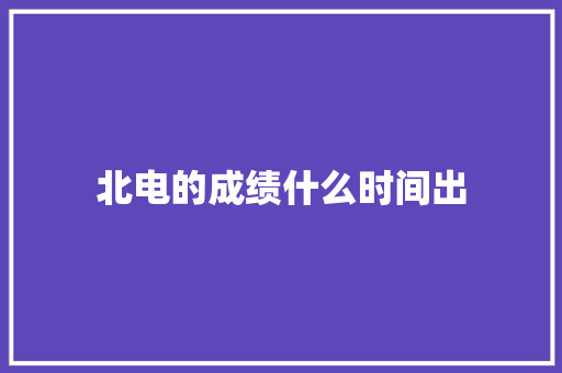 北电的成绩什么时间出