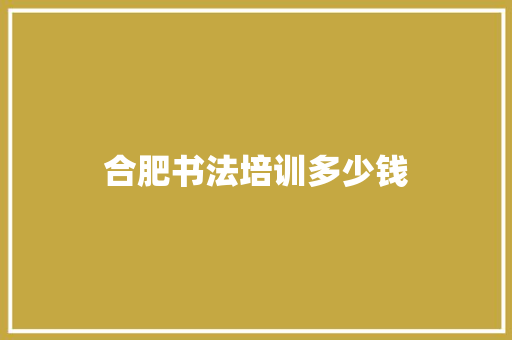合肥书法培训多少钱