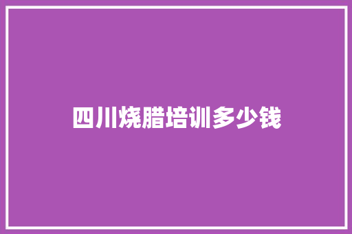 四川烧腊培训多少钱