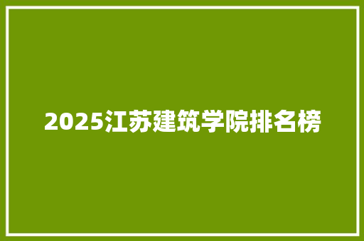 2025江苏建筑学院排名榜