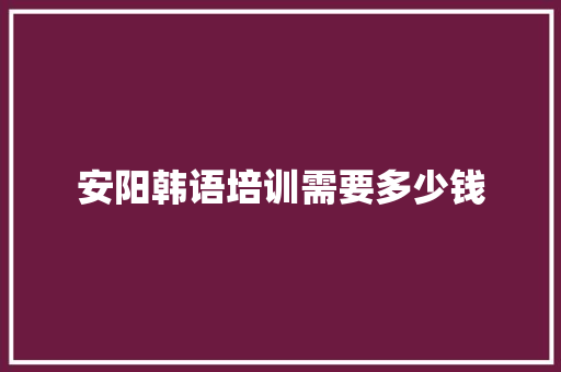 安阳韩语培训需要多少钱