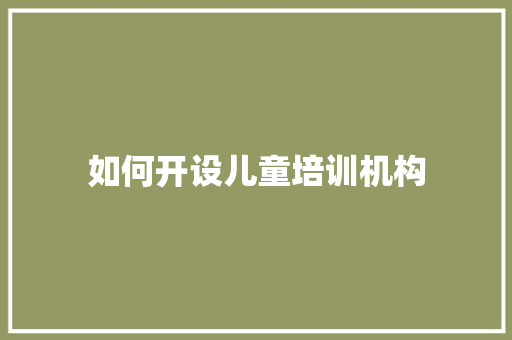 如何开设儿童培训机构