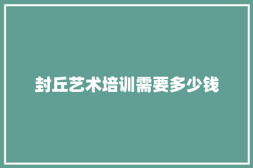 封丘艺术培训需要多少钱 创作范文
