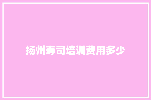 扬州寿司培训费用多少