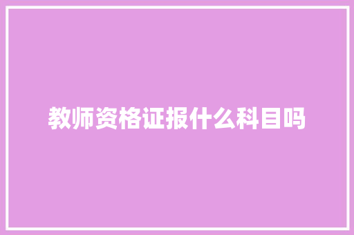 教师资格证报什么科目吗 项目管理范文