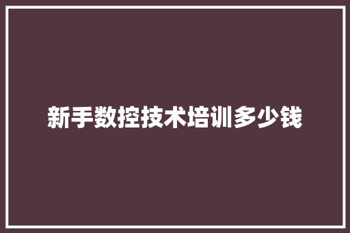 新手数控技术培训多少钱