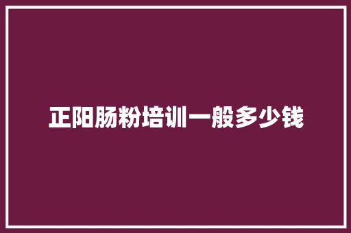 正阳肠粉培训一般多少钱