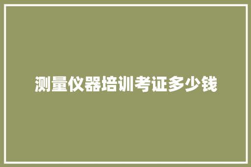 测量仪器培训考证多少钱 创作范文