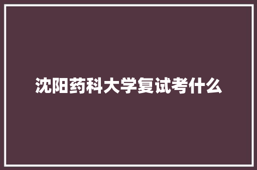 沈阳药科大学复试考什么