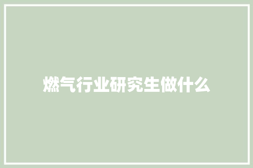 燃气行业研究生做什么 科技报告范文