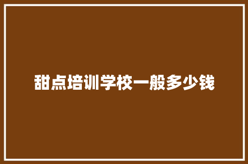 甜点培训学校一般多少钱 财务报告范文