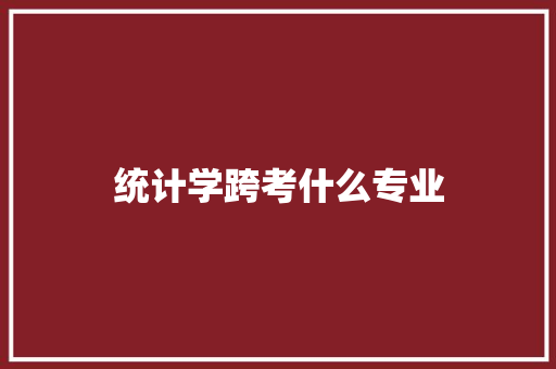 统计学跨考什么专业 科技报告范文