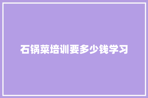 石锅菜培训要多少钱学习 项目管理范文