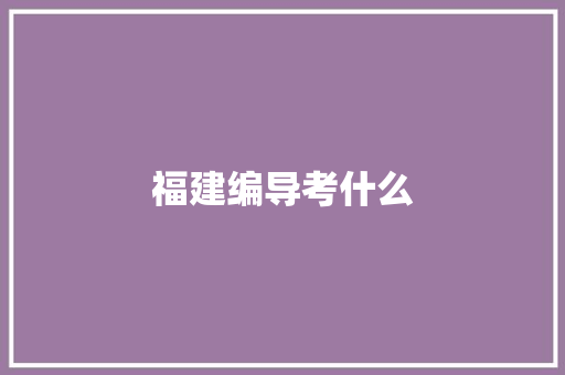 福建编导考什么 合同协议范文