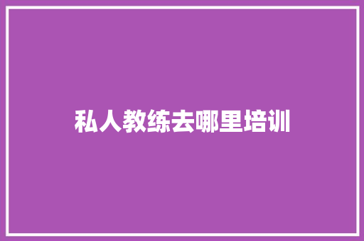 私人教练去哪里培训 合同协议范文