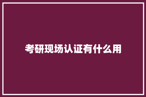 考研现场认证有什么用 合同协议范文