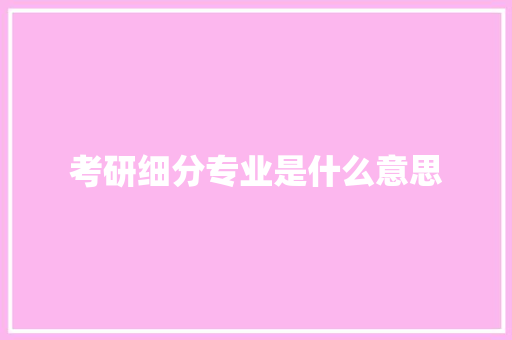考研细分专业是什么意思 职场应用