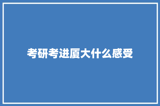 考研考进厦大什么感受 科技报告范文