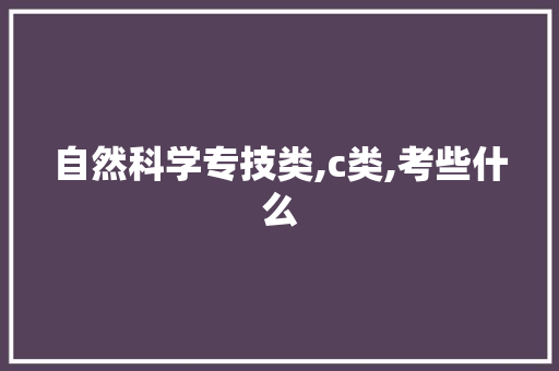 自然科学专技类,c类,考些什么 创作范文
