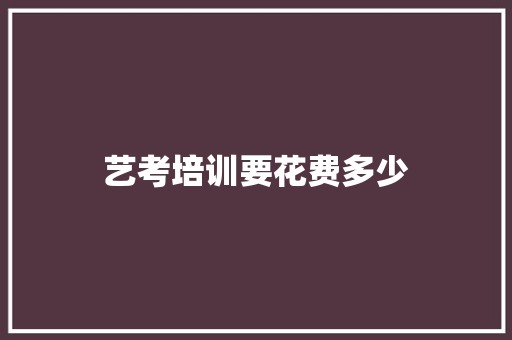 艺考培训要花费多少 项目管理范文 艺考培训要花费多少 项目管理范文