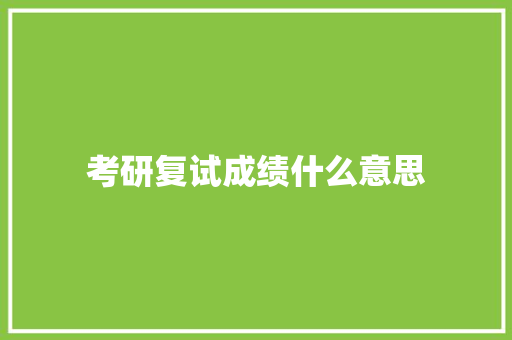 考研复试成绩什么意思 创作范文