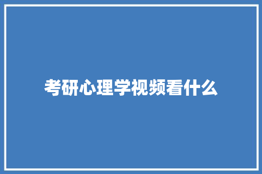 考研心理学视频看什么 创作范文