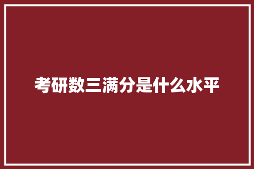 考研数三满分是什么水平 科技报告范文